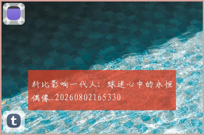 科比影响一代人:球迷心中的永恒偶像_20260802165330