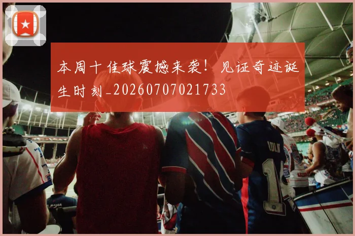 本周十佳球震撼来袭！见证奇迹诞生时刻_20260707021733