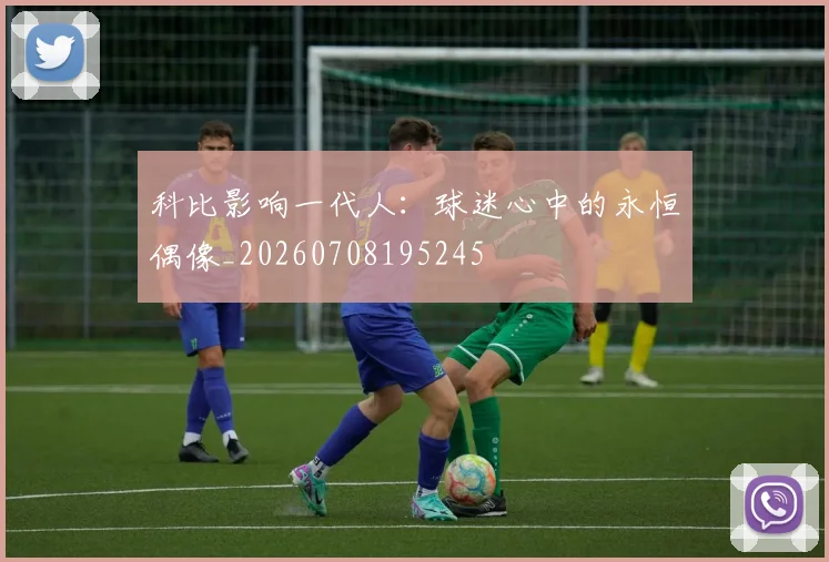 科比影响一代人：球迷心中的永恒偶像_20260708195245