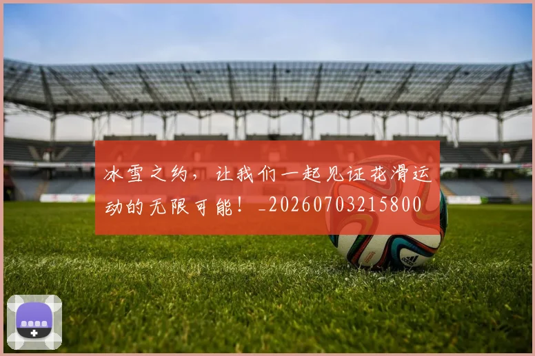 冰雪之约,让我们一起见证花滑运动的无限可能!_20260703215800