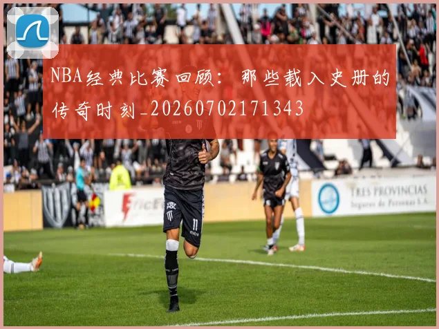 NBA经典比赛回顾：那些载入史册的传奇时刻_20260702171343