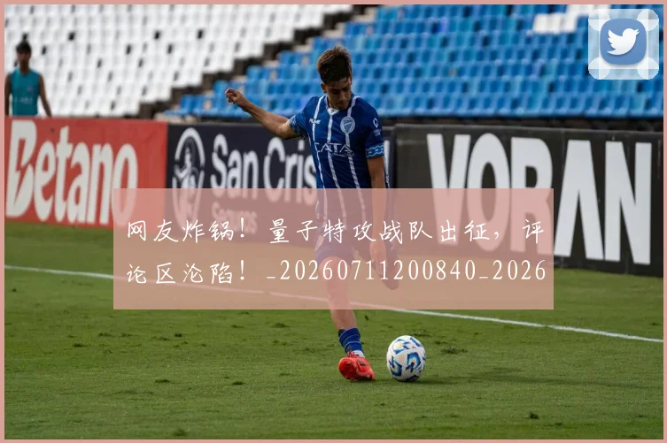 网友炸锅！量子特攻战队出征，评论区沦陷！_20260711200840_20260803143438