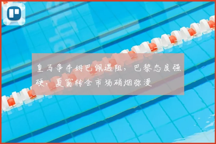 皇马争夺姆巴佩遇阻,巴黎态度强硬,夏窗转会市场硝烟弥漫