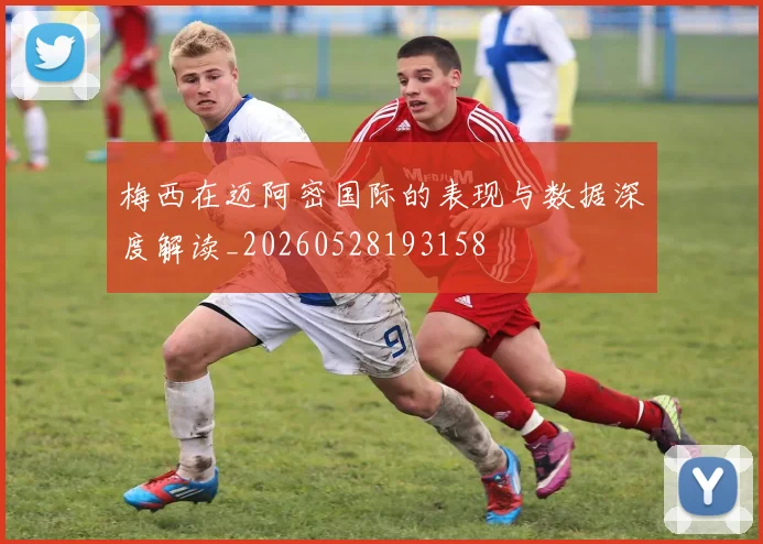 梅西在迈阿密国际的表现与数据深度解读_20260528193158