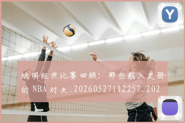 姚明经典比赛回顾：那些载入史册的 NBA 对决_20260527112257_20260720192243