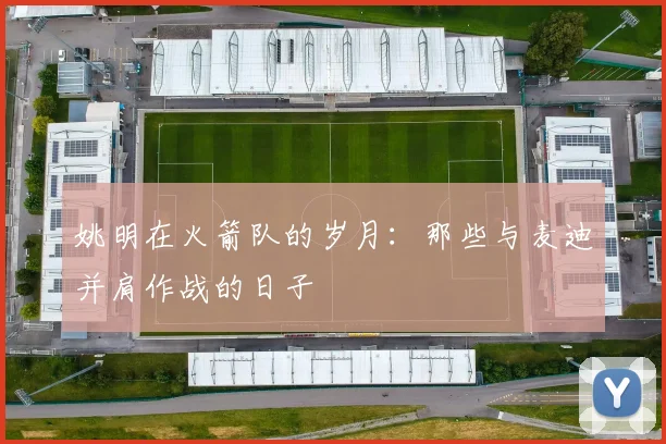 姚明在火箭队的岁月：那些与麦迪并肩作战的日子